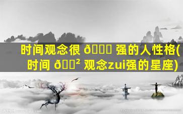 时间观念很 🐕 强的人性格(时间 🌲 观念zui
强的星座)
